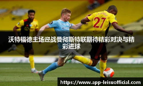 沃特福德主场迎战曼彻斯特联期待精彩对决与精彩进球