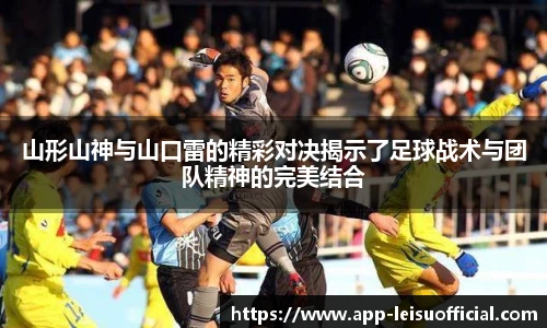 山形山神与山口雷的精彩对决揭示了足球战术与团队精神的完美结合