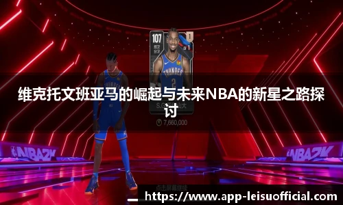 维克托文班亚马的崛起与未来NBA的新星之路探讨